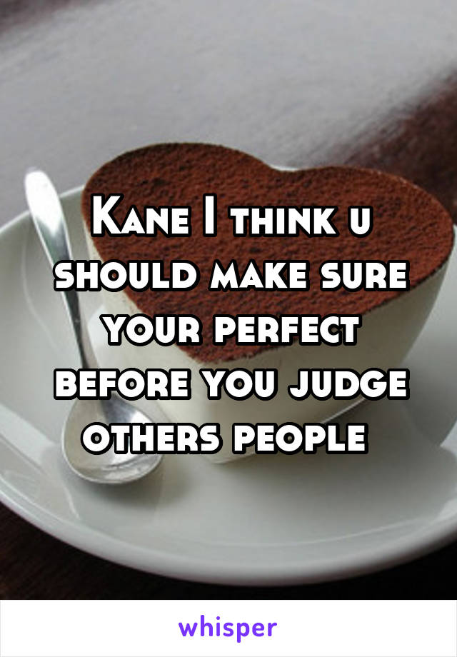 Kane I think u should make sure your perfect before you judge others people 