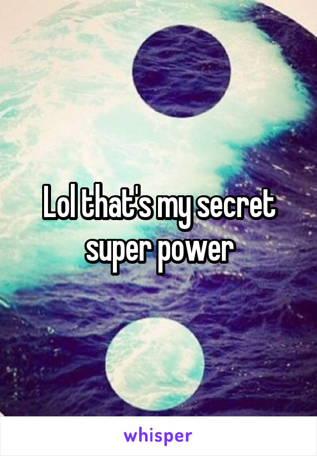 Lol that's my secret super power
