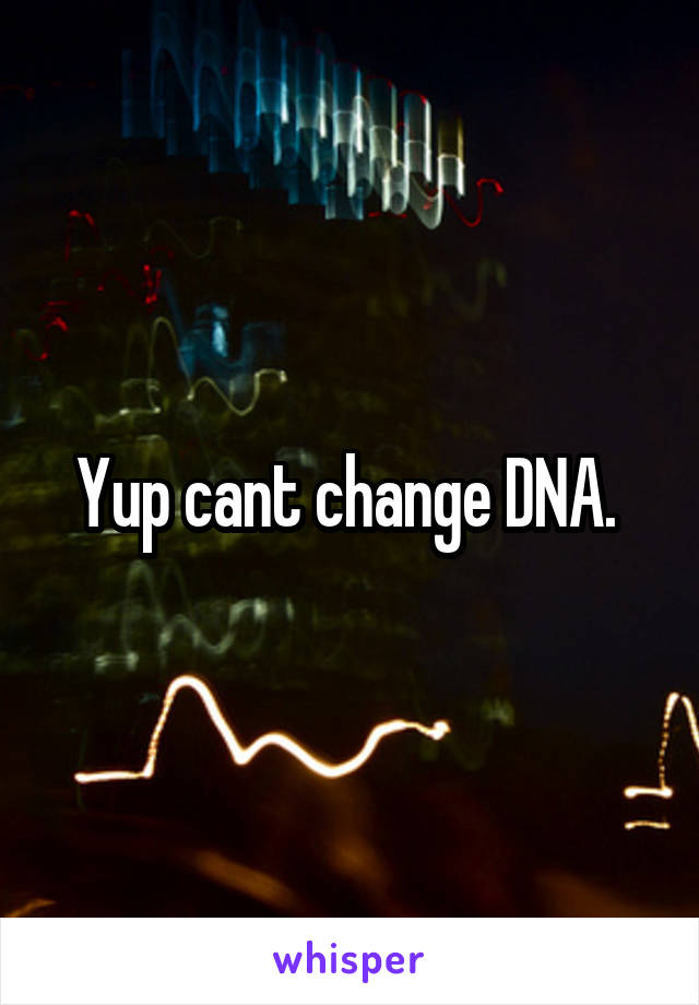 Yup cant change DNA. 