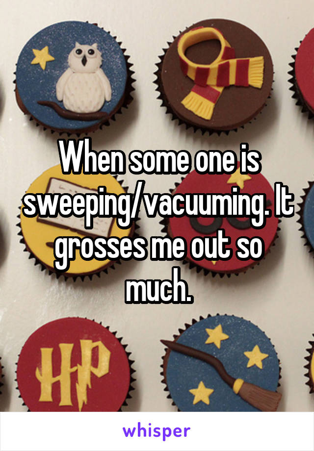 When some one is sweeping/vacuuming. It grosses me out so much.