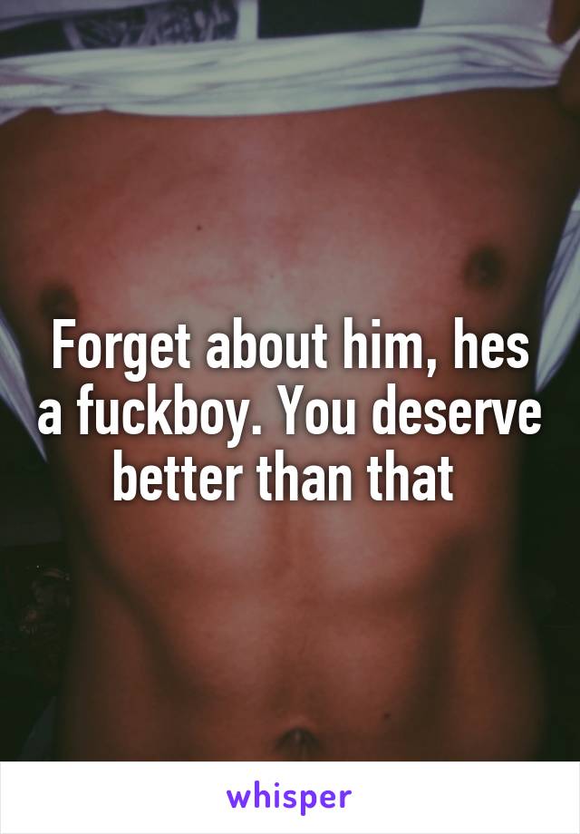 Forget about him, hes a fuckboy. You deserve better than that 