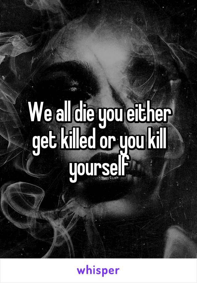 We all die you either get killed or you kill yourself