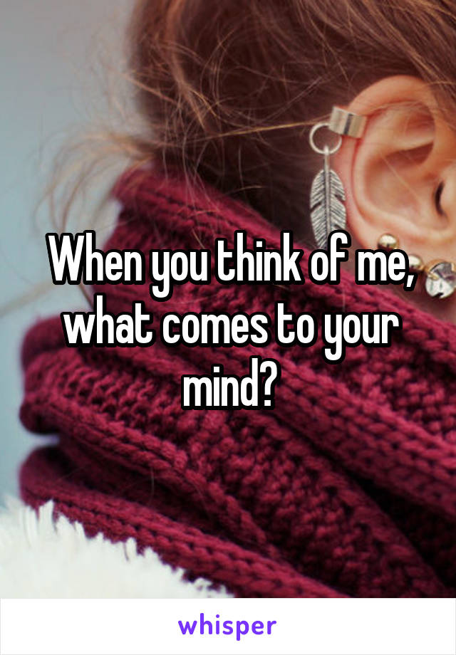 When you think of me, what comes to your mind?