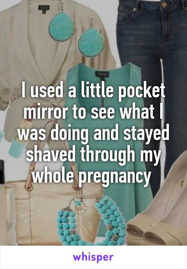 I used a little pocket mirror to see what I was doing and stayed shaved through my whole pregnancy 
