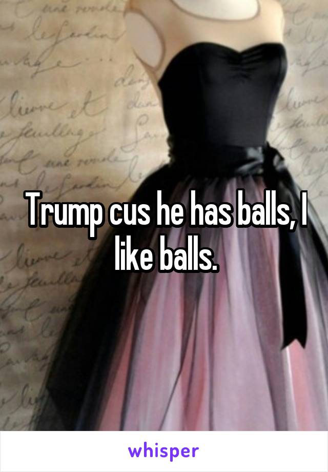 Trump cus he has balls, I like balls.
