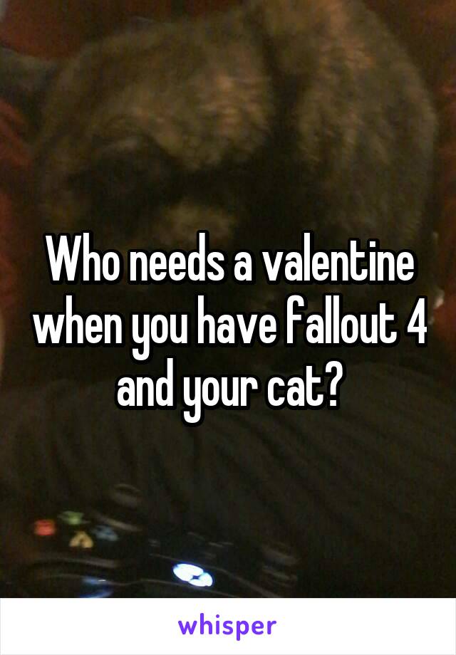 Who needs a valentine when you have fallout 4 and your cat?