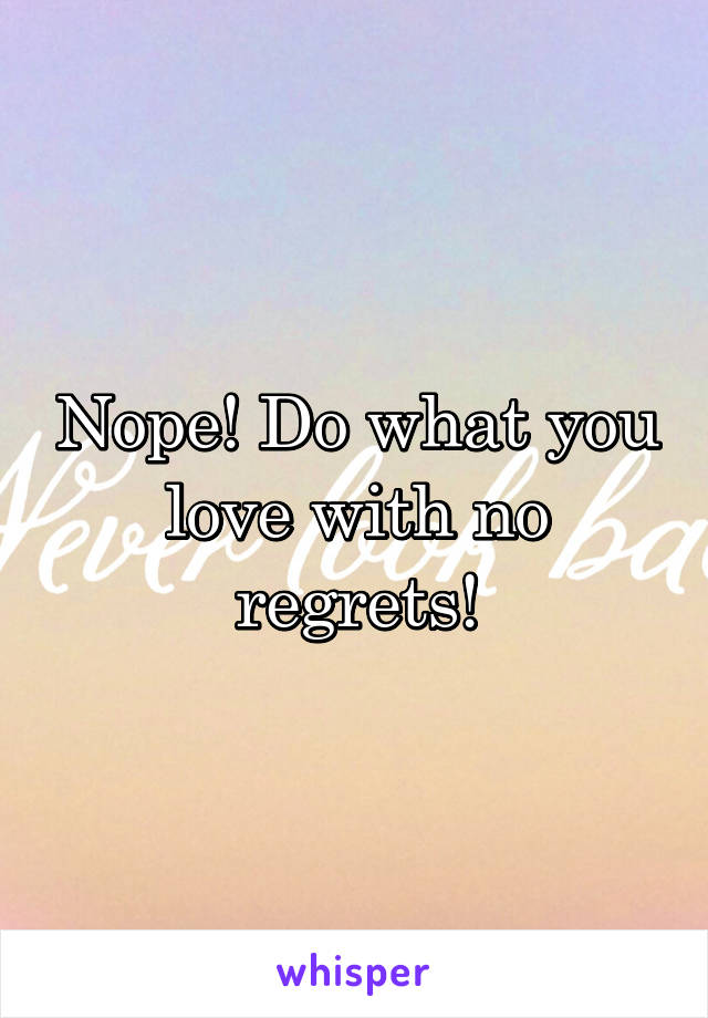 Nope! Do what you love with no regrets!