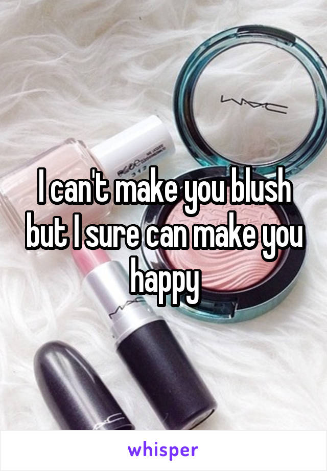 I can't make you blush but I sure can make you happy