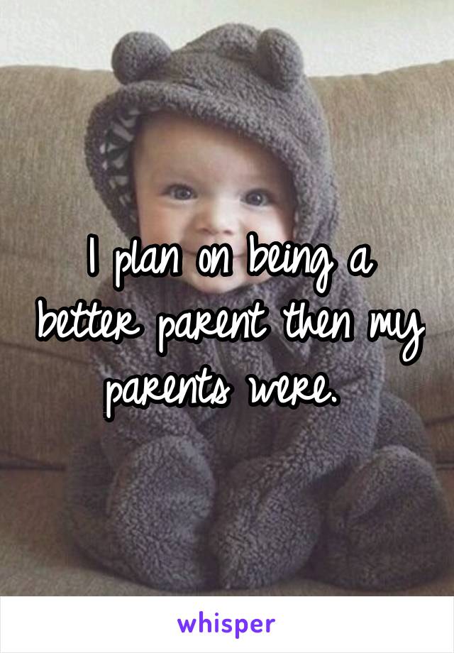 I plan on being a better parent then my parents were. 