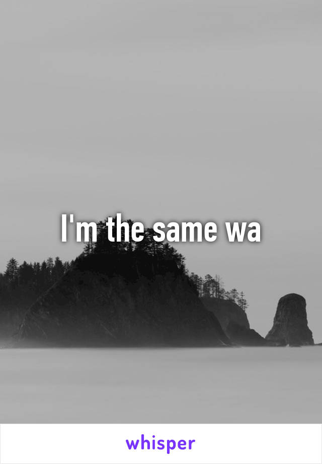 I'm the same wa
