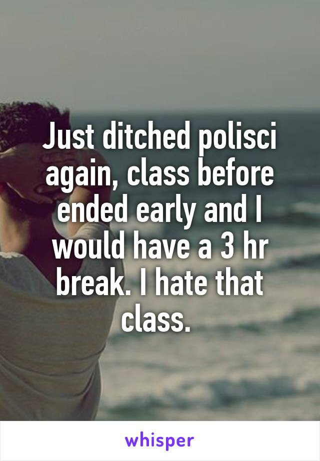 Just ditched polisci again, class before ended early and I would have a 3 hr break. I hate that class. 