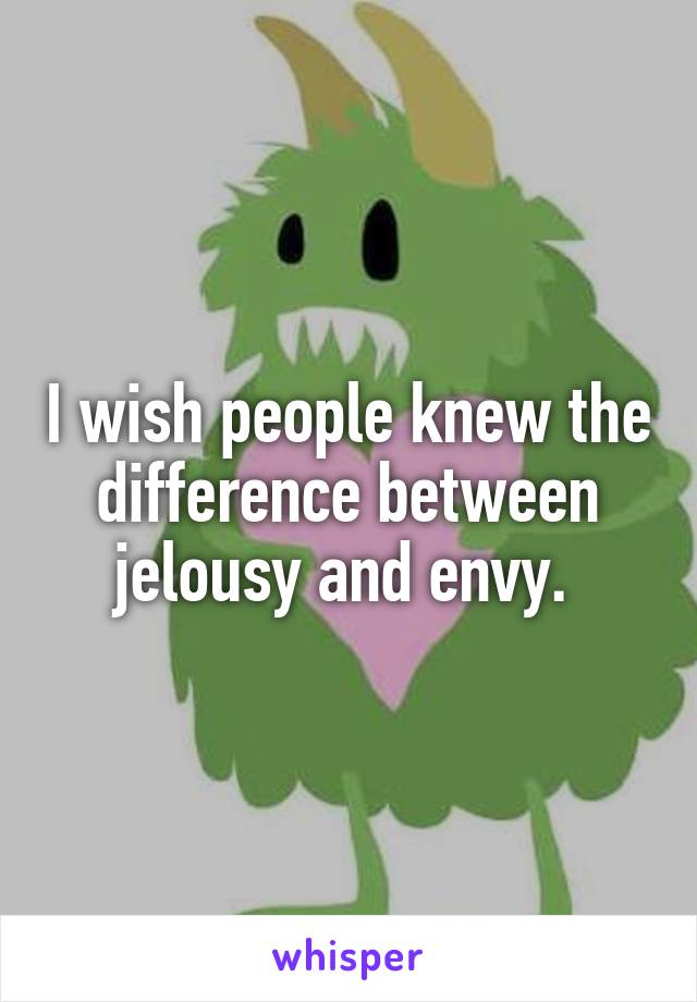 I wish people knew the difference between jelousy and envy. 