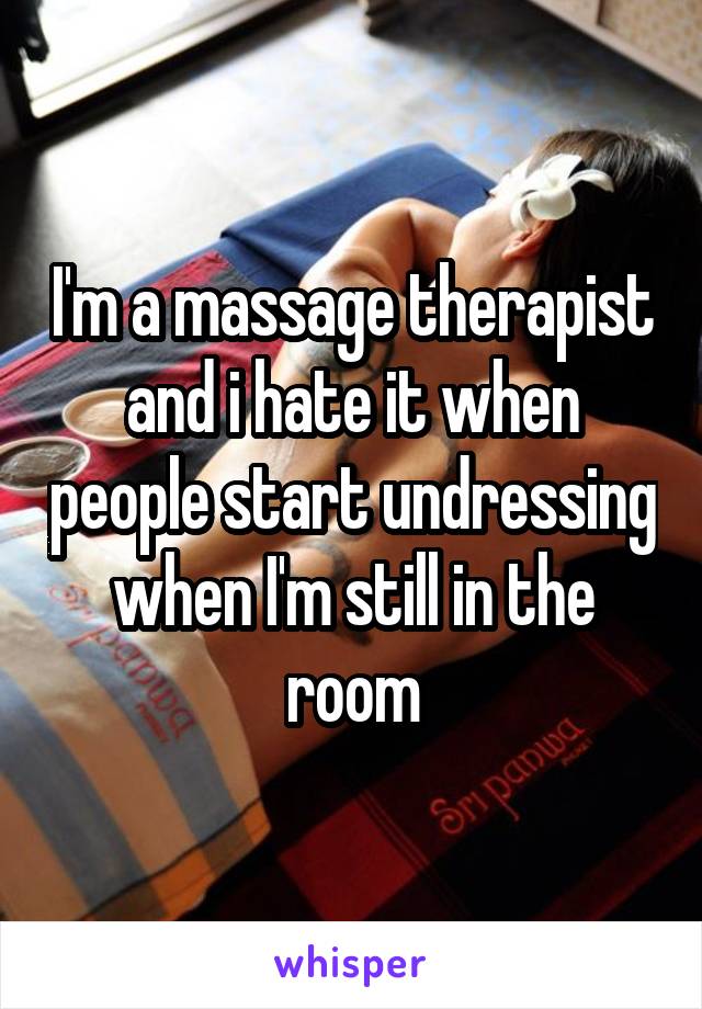 I'm a massage therapist and i hate it when people start undressing when I'm still in the room