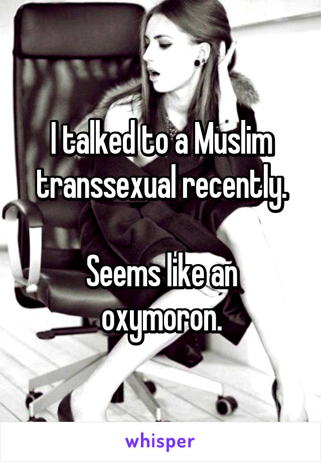 I talked to a Muslim transsexual recently.

Seems like an oxymoron.