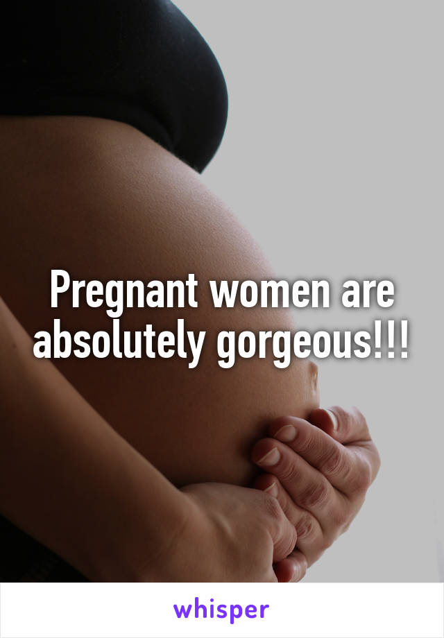 Pregnant women are absolutely gorgeous!!!