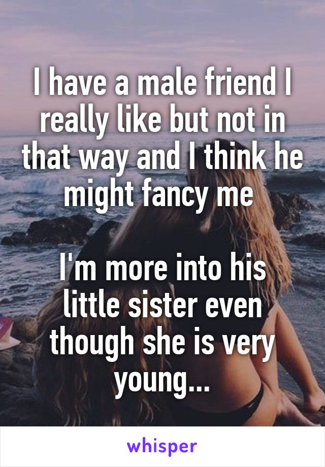 I have a male friend I really like but not in that way and I think he might fancy me 

I'm more into his little sister even though she is very young...