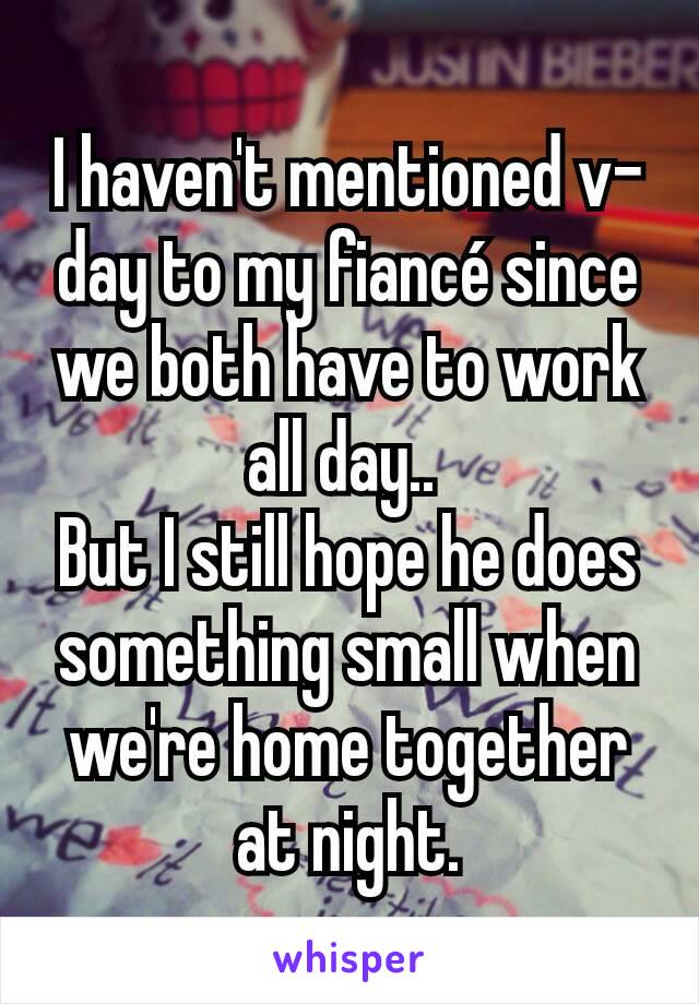 I haven't mentioned v-day to my fiancé since we both have to work all day.. 
But I still hope he does something small when we're home together at night.