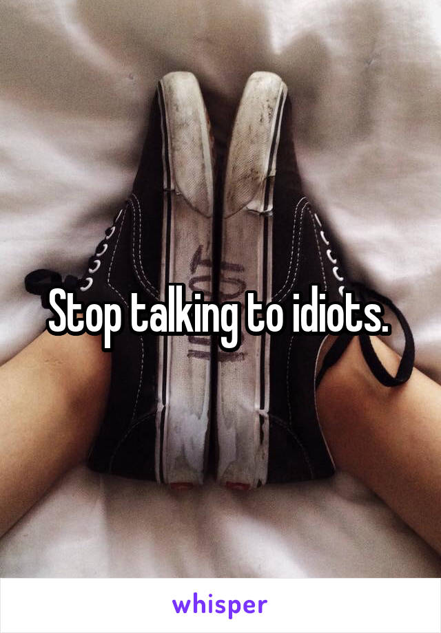 Stop talking to idiots. 
