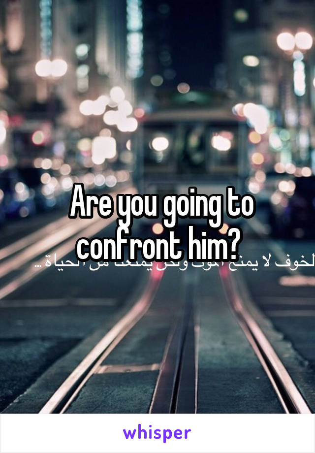  Are you going to confront him?