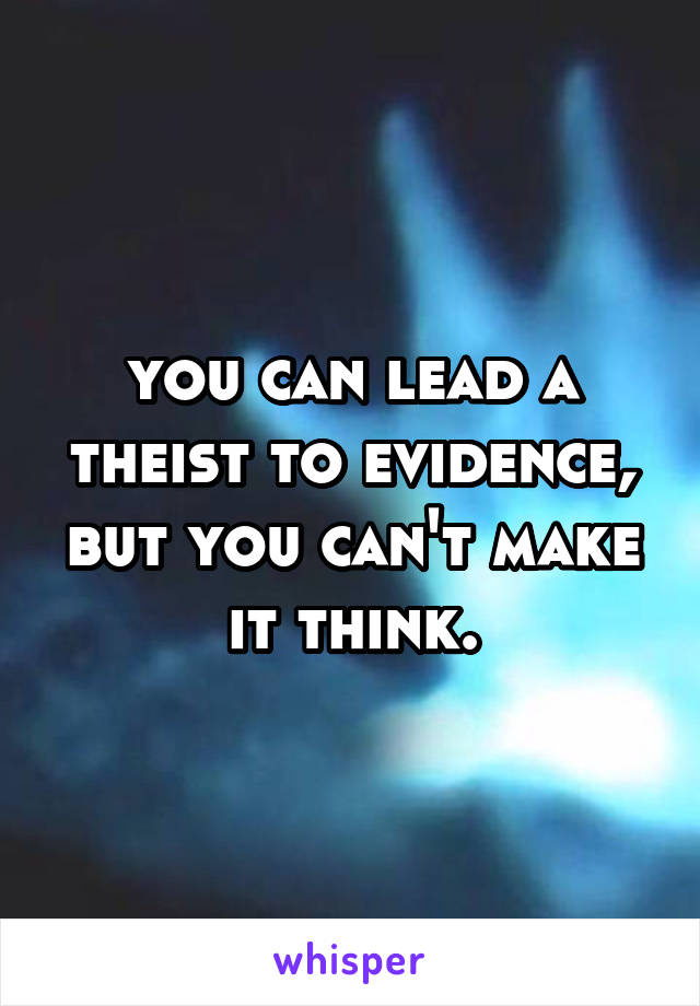you can lead a theist to evidence, but you can't make it think.