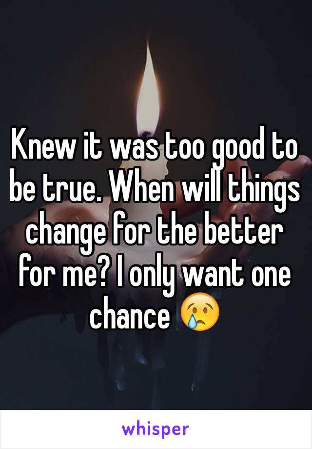 Knew it was too good to be true. When will things change for the better for me? I only want one chance ðŸ˜¢