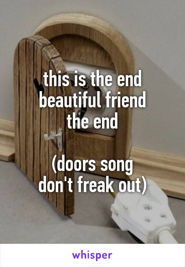 this is the end
beautiful friend
the end

(doors song
don't freak out)