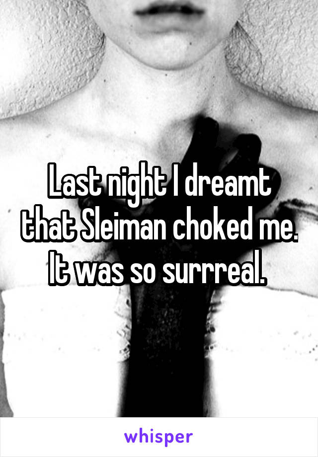 Last night I dreamt that Sleiman choked me. It was so surrreal. 