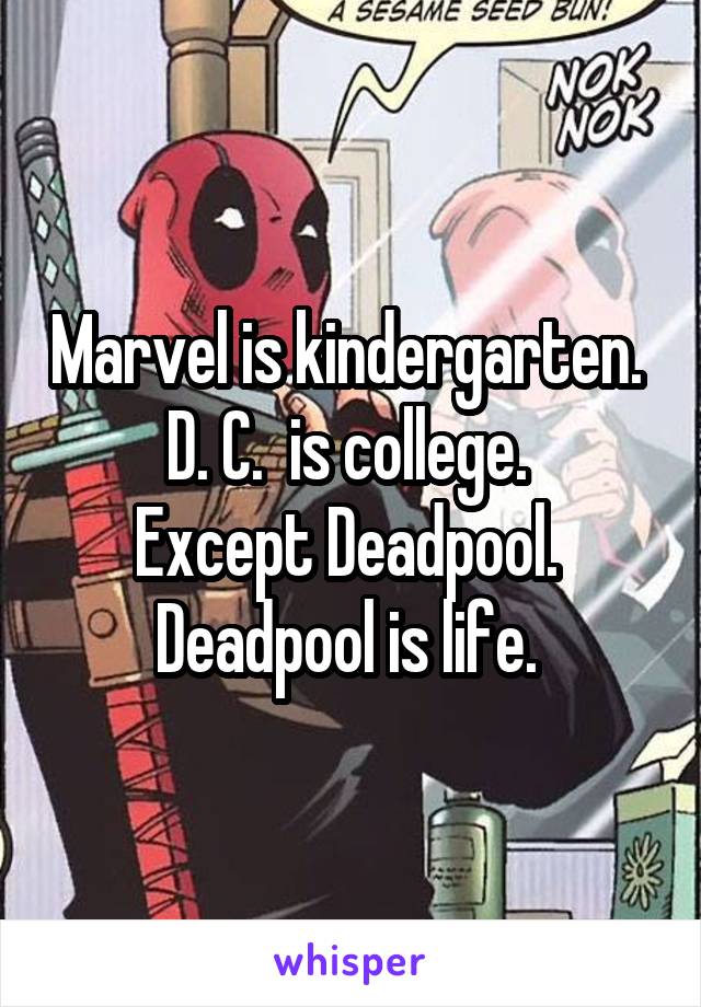 Marvel is kindergarten. 
D. C.  is college. 
Except Deadpool. 
Deadpool is life. 
