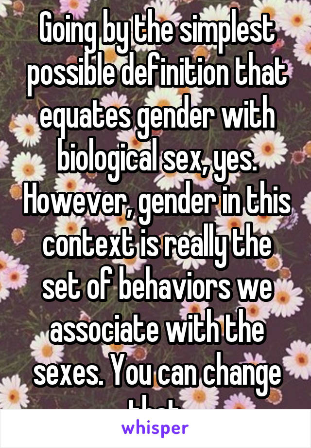 Going by the simplest possible definition that equates gender with biological sex, yes. However, gender in this context is really the set of behaviors we associate with the sexes. You can change that.