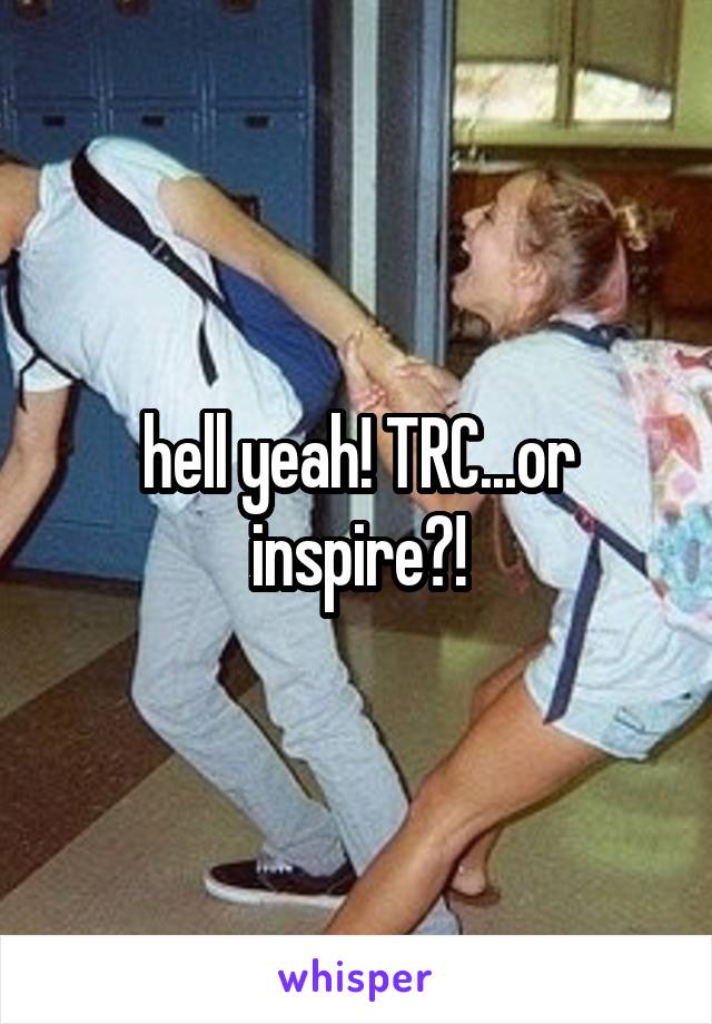 hell yeah! TRC...or inspire?!