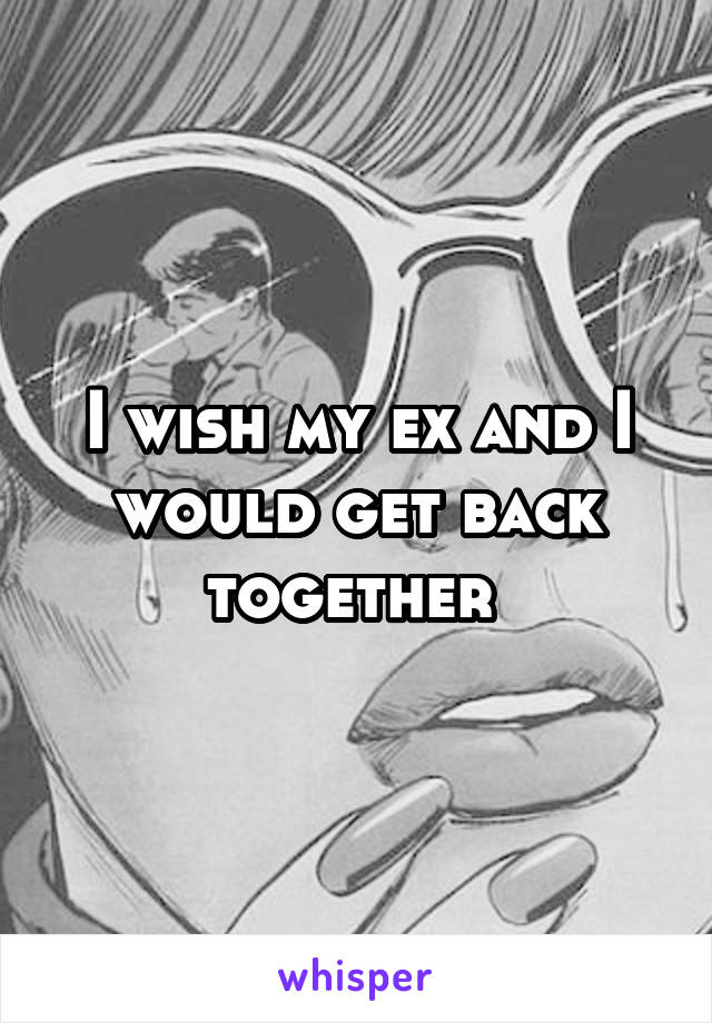 I wish my ex and I would get back together 