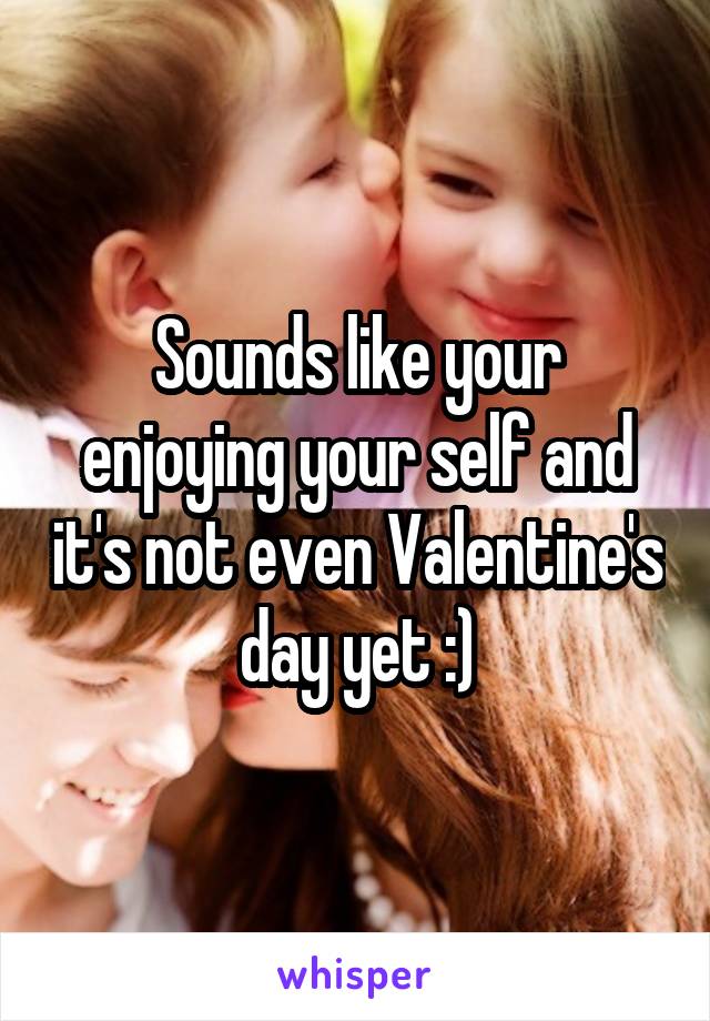 Sounds like your enjoying your self and it's not even Valentine's day yet :)