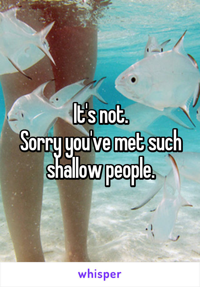 It's not.
Sorry you've met such shallow people.