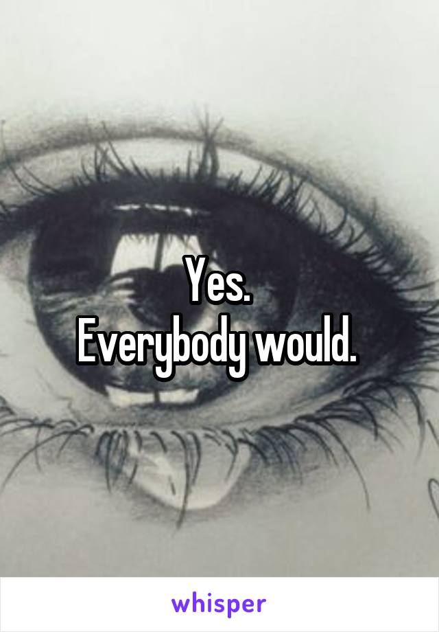Yes. 
Everybody would. 