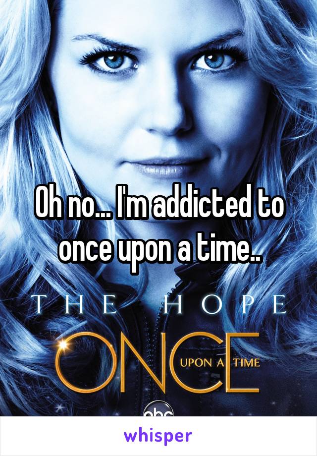 Oh no... I'm addicted to once upon a time..