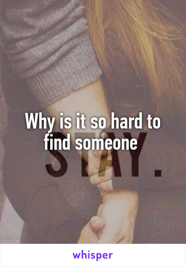 Why is it so hard to find someone 