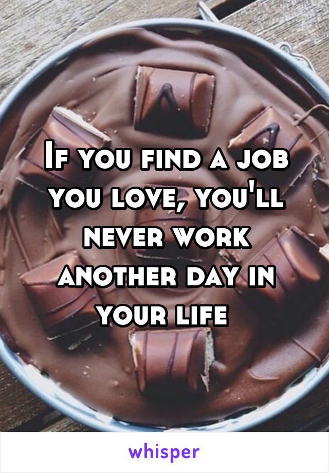 If you find a job you love, you'll never work another day in your life 