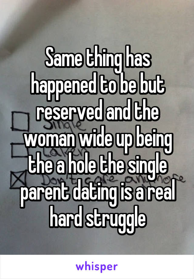 Same thing has happened to be but reserved and the woman wide up being the a hole the single parent dating is a real hard struggle