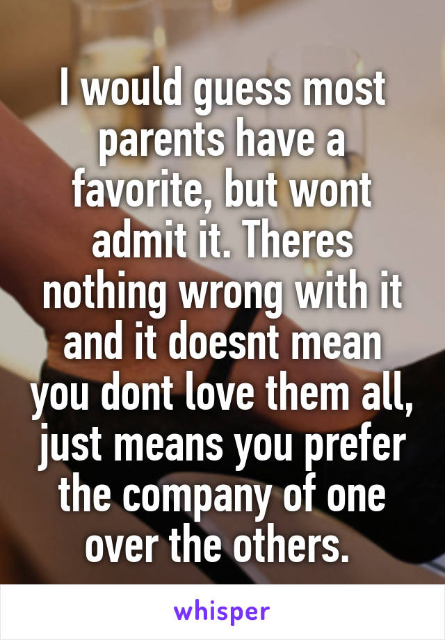 I would guess most parents have a favorite, but wont admit it. Theres nothing wrong with it and it doesnt mean you dont love them all, just means you prefer the company of one over the others. 