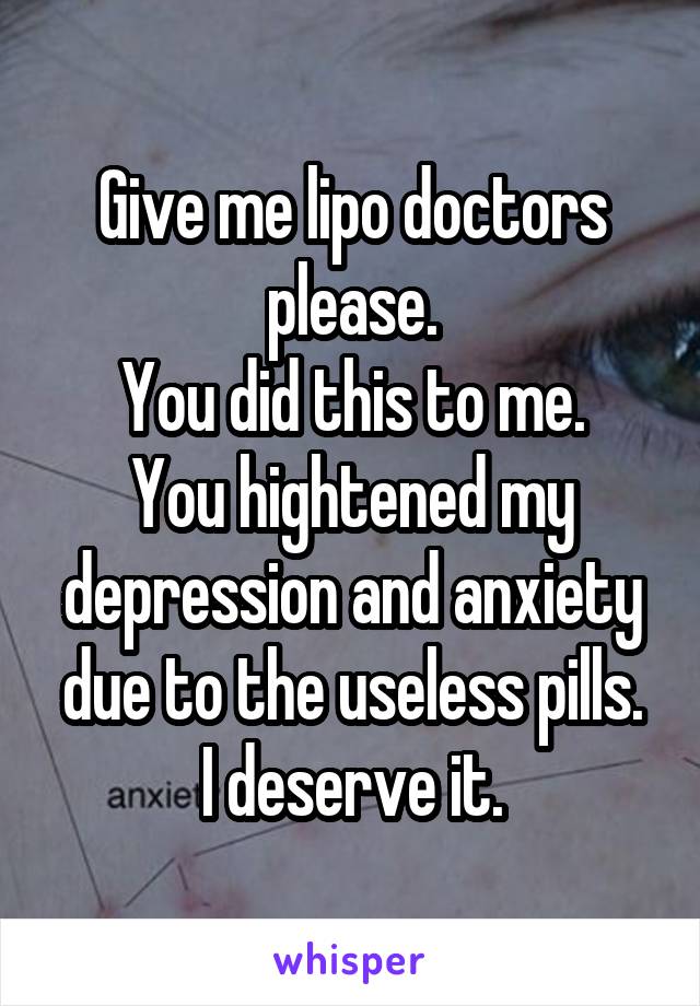 Give me lipo doctors please.
You did this to me.
You hightened my depression and anxiety due to the useless pills.
I deserve it.