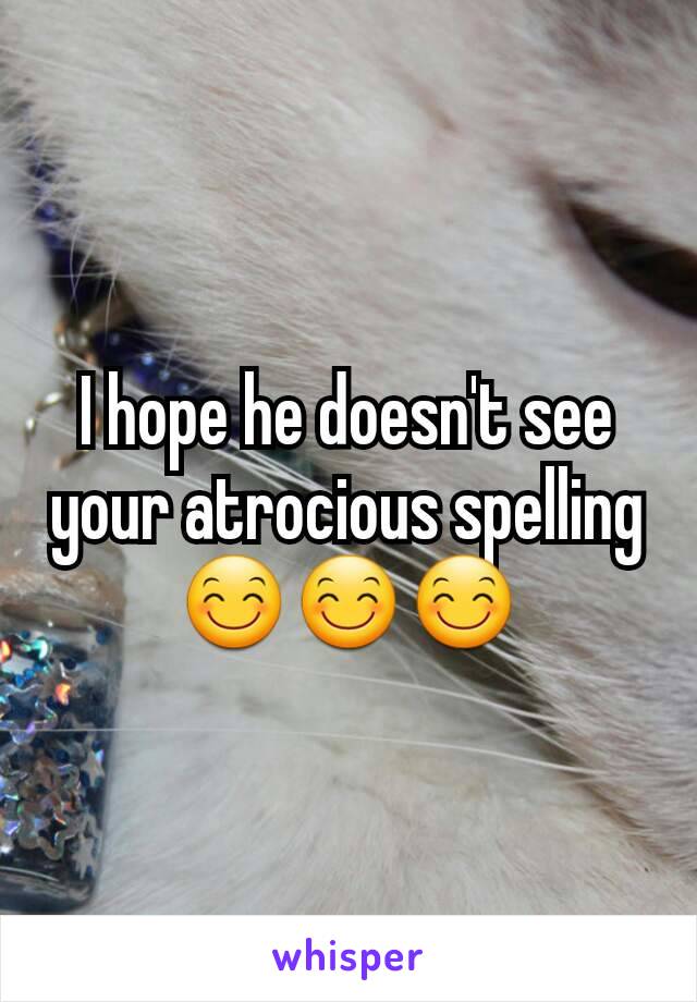 I hope he doesn't see your atrocious spelling 😊😊😊