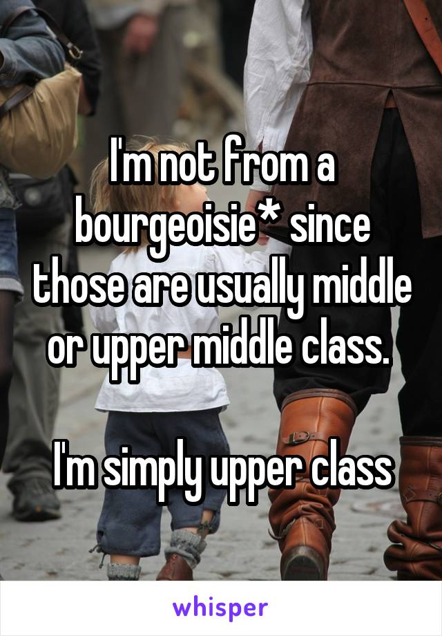 I'm not from a bourgeoisie* since those are usually middle or upper middle class. 

I'm simply upper class