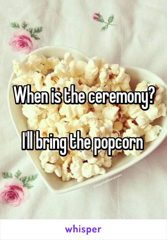 When is the ceremony?

I'll bring the popcorn 