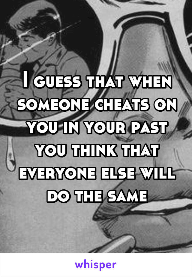 I guess that when someone cheats on you in your past you think that everyone else will do the same