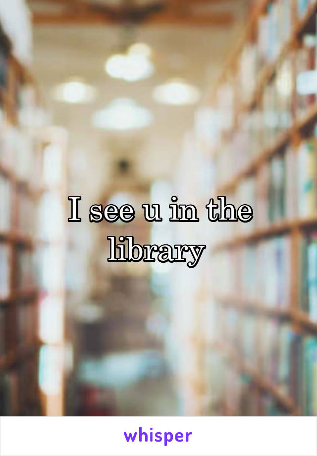 I see u in the library 