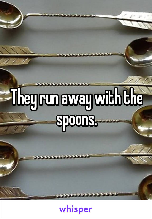 They run away with the spoons.