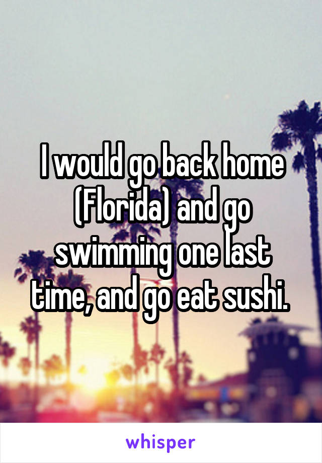 I would go back home (Florida) and go swimming one last time, and go eat sushi. 
