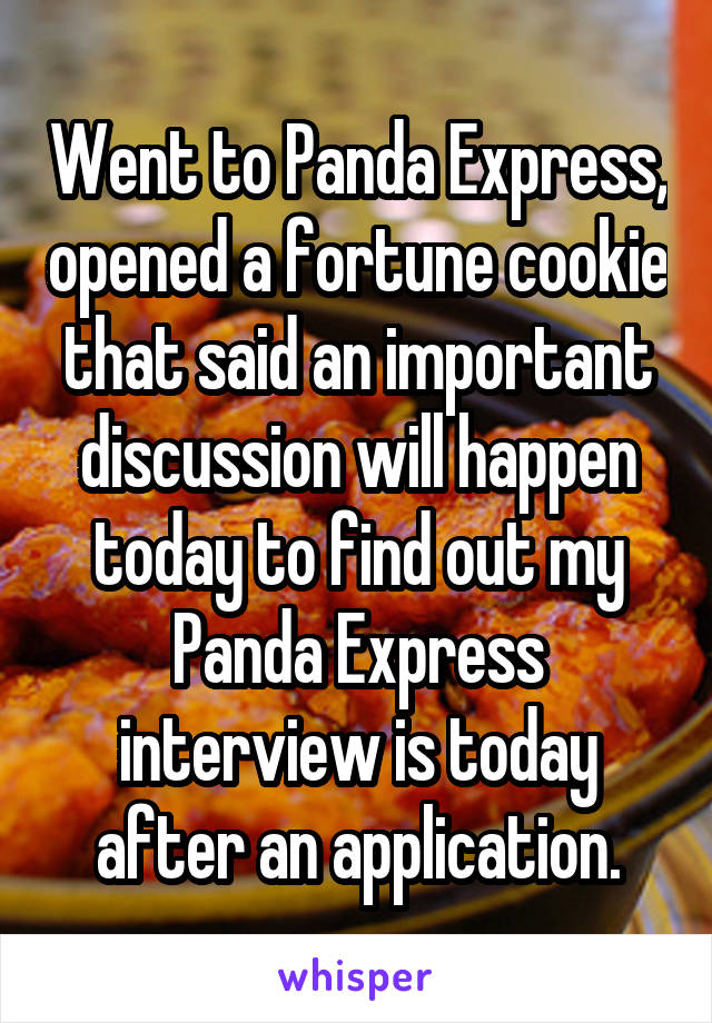 Went to Panda Express, opened a fortune cookie that said an important discussion will happen today to find out my Panda Express interview is today after an application.