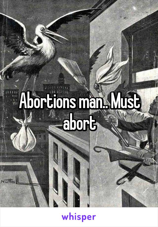 Abortions man.. Must abort