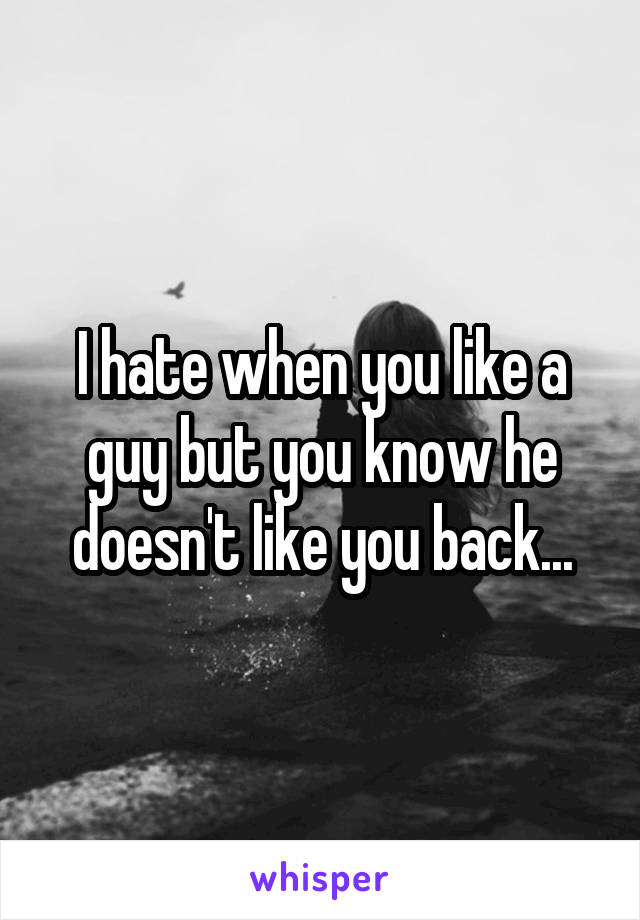 I hate when you like a guy but you know he doesn't like you back...